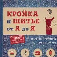 Кройка и шитье от А до Я. Полный иллюстрированный практический курс