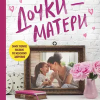 Дочки-матери. Все, о чем вам не рассказывала ваша мама и чему стоит научить свою дочь