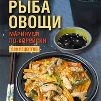 Мясо, рыба, овощи: маринуем по-корейски. 500 рецептов + Корейская кухня