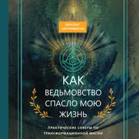 Как ведьмовство спасло мою жизнь: практические советы по трансформационной магии