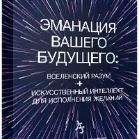 Эманация Вашего Будущего. Вселенский Разум + Искусственный Интеллект Для Исполнения Желаний